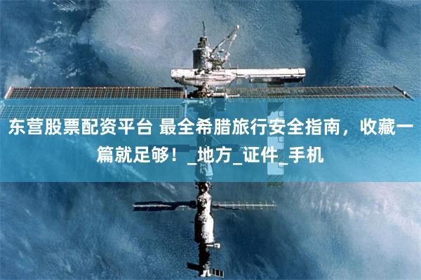 东营股票配资平台 最全希腊旅行安全指南，收藏一篇就足够！_地方_证件_手机