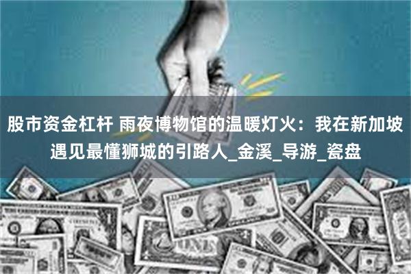 股市资金杠杆 雨夜博物馆的温暖灯火：我在新加坡遇见最懂狮城的引路人_金溪_导游_瓷盘