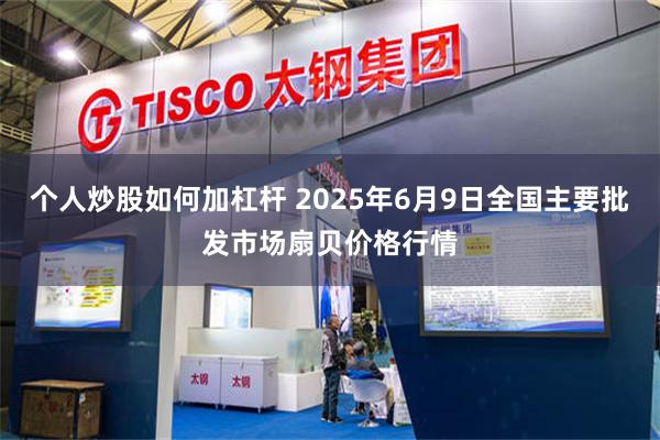 个人炒股如何加杠杆 2025年6月9日全国主要批发市场扇贝价格行情