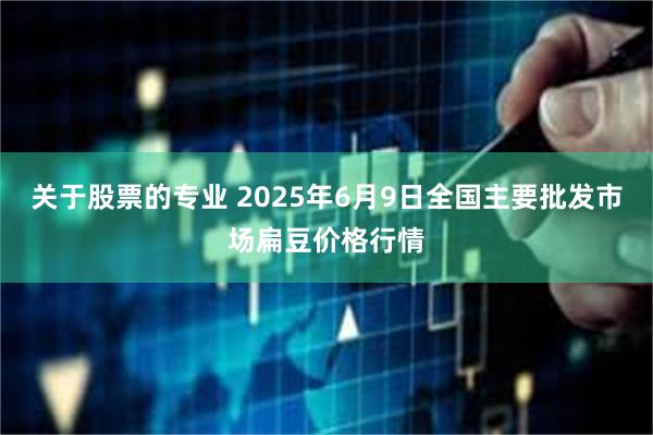 关于股票的专业 2025年6月9日全国主要批发市场扁豆价格行情