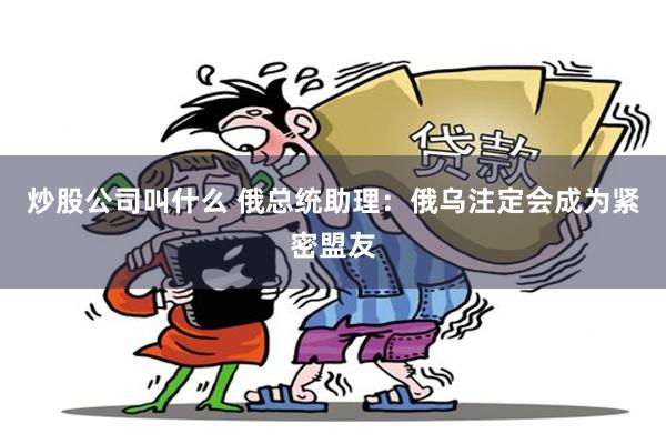 炒股公司叫什么 俄总统助理：俄乌注定会成为紧密盟友