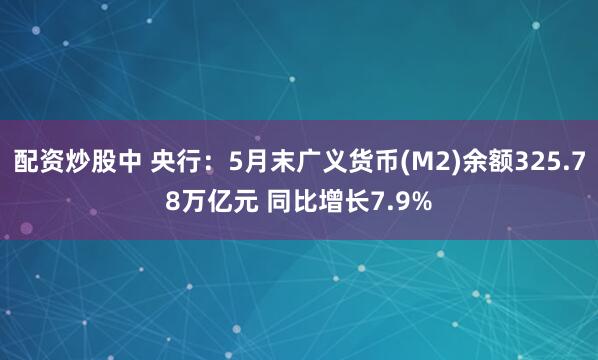 配资炒股中 央行：5月末广义货币(M2)余额325.78万亿元 同比增长7.9%