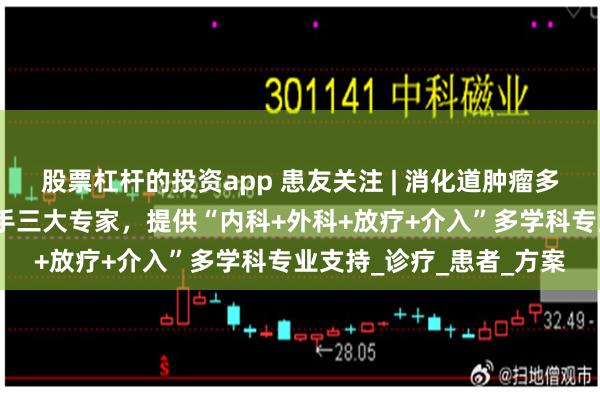 股票杠杆的投资app 患友关注 | 消化道肿瘤多学科门诊：李进教授携手三大专家，提供“内科+外科+放疗+介入”多学科专业支持_诊疗_患者_方案