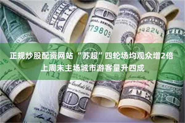 正规炒股配资网站 “苏超”四轮场均观众增2倍 上周末主场城市游客量升四成