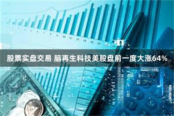股票实盘交易 脑再生科技美股盘前一度大涨64%