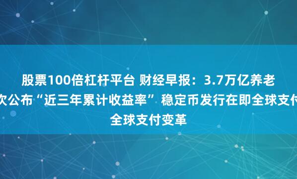 股票100倍杠杆平台 财经早报：3.7万亿养老金首次公布“近三年累计收益率” 稳定币发行在即全球支付变革