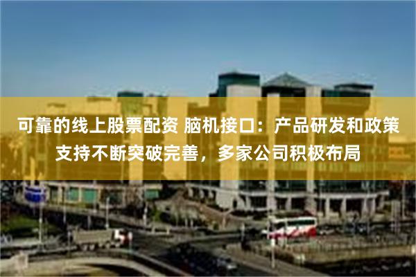 可靠的线上股票配资 脑机接口：产品研发和政策支持不断突破完善，多家公司积极布局