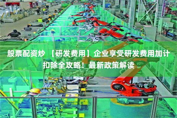 股票配资炒 【研发费用】企业享受研发费用加计扣除全攻略！最新政策解读