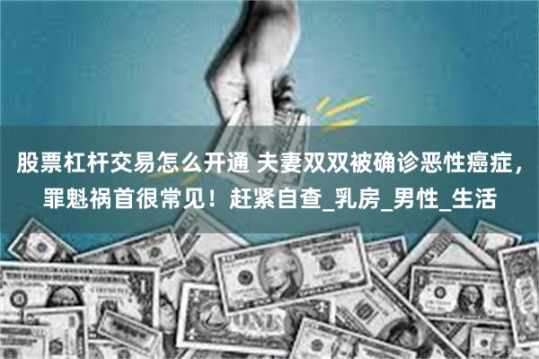 股票杠杆交易怎么开通 夫妻双双被确诊恶性癌症，罪魁祸首很常见！赶紧自查_乳房_男性_生活