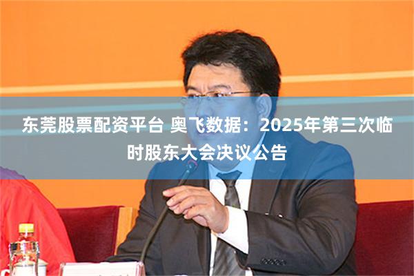 东莞股票配资平台 奥飞数据：2025年第三次临时股东大会决议公告