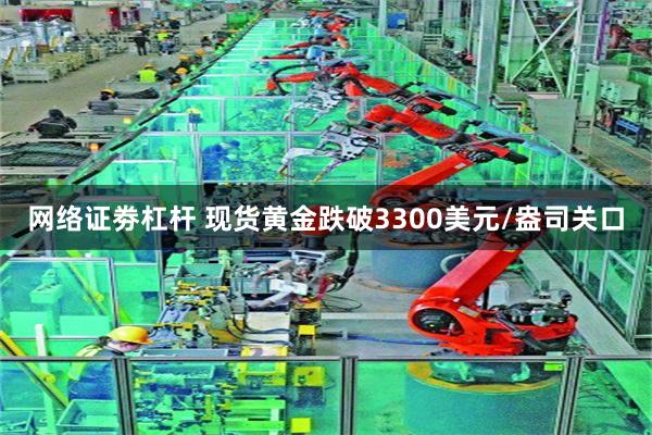 网络证劵杠杆 现货黄金跌破3300美元/盎司关口