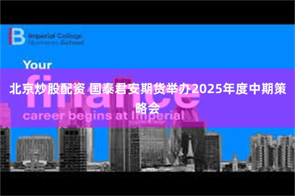 北京炒股配资 国泰君安期货举办2025年度中期策略会