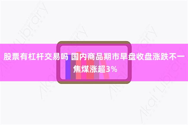 股票有杠杆交易吗 国内商品期市早盘收盘涨跌不一 焦煤涨超3%