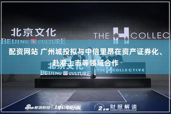 配资网站 广州城投拟与中信里昂在资产证券化、赴港上市等领域合作