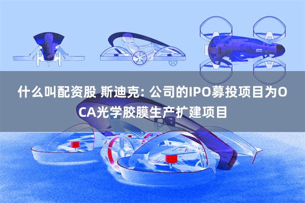 什么叫配资股 斯迪克: 公司的IPO募投项目为OCA光学胶膜生产扩建项目