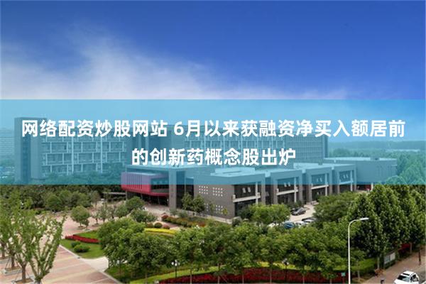 网络配资炒股网站 6月以来获融资净买入额居前的创新药概念股出炉