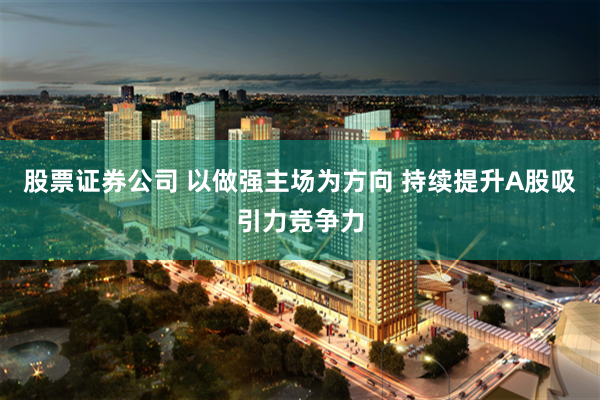 股票证券公司 以做强主场为方向 持续提升A股吸引力竞争力