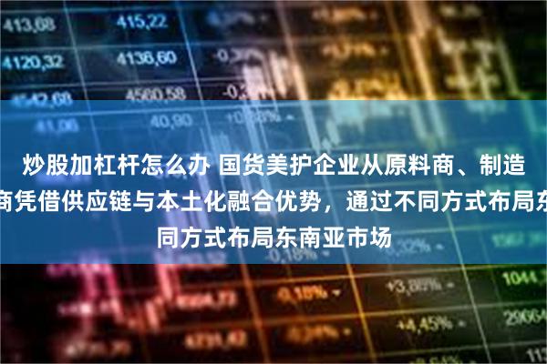 炒股加杠杆怎么办 国货美护企业从原料商、制造商到品牌商凭借供应链与本土化融合优势，通过不同方式布局东南亚市场